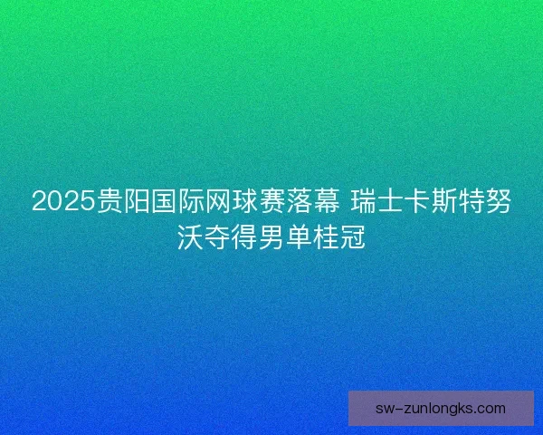 2025贵阳国际网球赛落幕 瑞士卡斯特努沃夺得男单桂冠