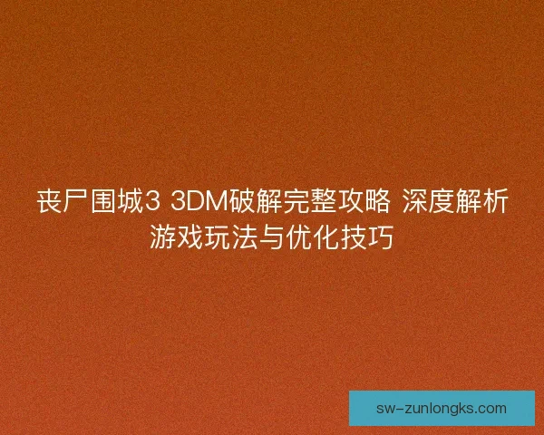 丧尸围城3 3DM破解完整攻略 深度解析游戏玩法与优化技巧