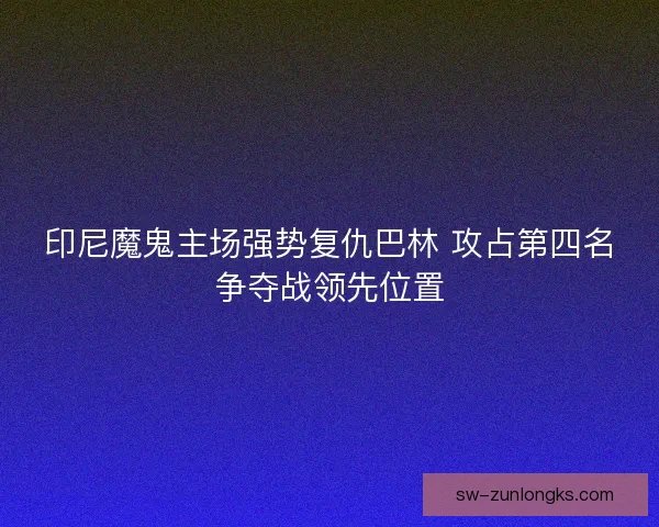 印尼魔鬼主场强势复仇巴林 攻占第四名争夺战领先位置